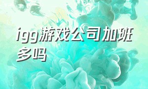 igg游戏公司加班多吗（igg公司怎么样福利好不好）