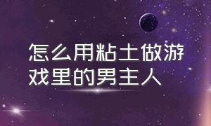 怎么用粘土做游戏里的男主人（超轻粘土捏游戏人物教程）