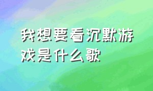 我想要看沉默游戏是什么歌