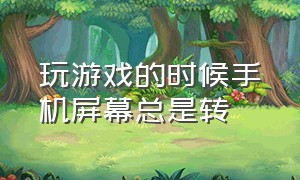 玩游戏的时候手机屏幕总是转