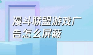 漫斗联盟游戏广告怎么屏蔽