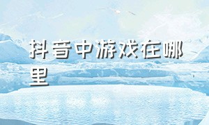 抖音中游戏在哪里