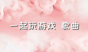 一起玩游戏 歌曲