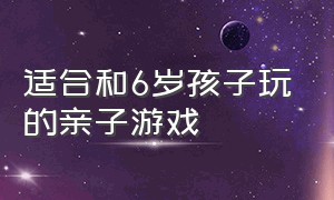 适合和6岁孩子玩的亲子游戏