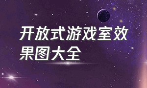 开放式游戏室效果图大全（游戏工作室效果图小型）