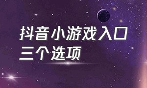 抖音小游戏入口三个选项