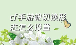 cf手游枪切换形态怎么设置