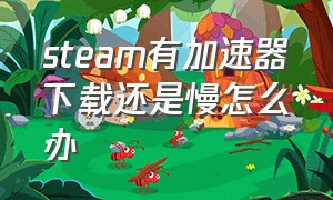 steam有加速器下载还是慢怎么办