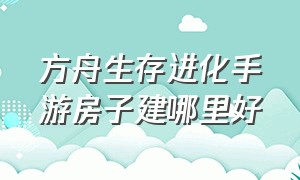 方舟生存进化手游房子建哪里好