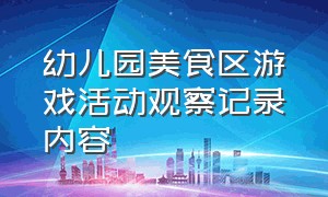 幼儿园美食区游戏活动观察记录内容（幼儿园大班美食区域解说词及亮点）