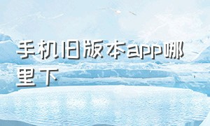 手机旧版本app哪里下