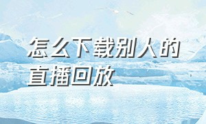 怎么下载别人的直播回放