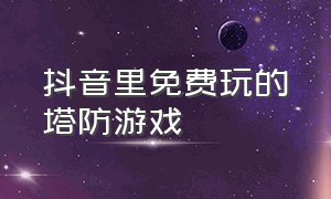 抖音里免费玩的塔防游戏