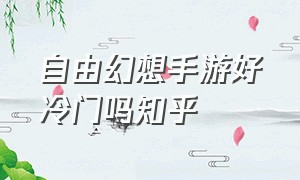 自由幻想手游好冷门吗知乎（自由幻想手游为什么没人玩）