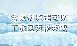 谷歌浏览器可以下载网页视频吗