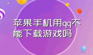 苹果手机用qq不能下载游戏吗（苹果手机qq不能下载怎么办?）