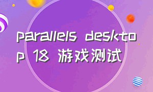 parallels desktop 18 游戏测试（parallels desktop 18免费激活）