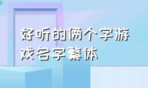 好听的俩个字游戏名字繁体（好听的名字两个字的）