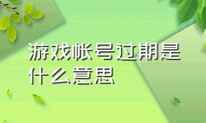 游戏帐号过期是什么意思