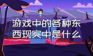 游戏中的各种东西现实中是什么