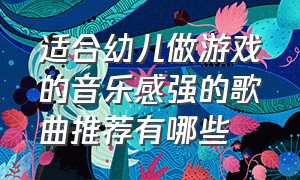 适合幼儿做游戏的音乐感强的歌曲推荐有哪些（适合做儿童游戏的音乐有哪些）