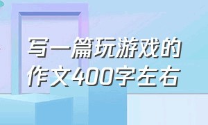 写一篇玩游戏的作文400字左右（写一个你喜欢玩的游戏作文400字）