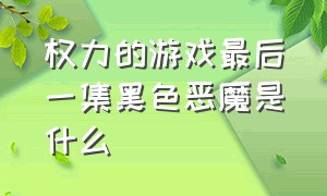 权力的游戏最后一集黑色恶魔是什么（权力的游戏最后一集黑色恶魔是什么意思）