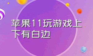 苹果11玩游戏上下有白边（苹果11玩游戏总是滑出界面）