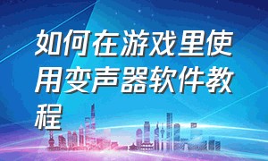 如何在游戏里使用变声器软件教程（可以在游戏里使用的变声器软件）