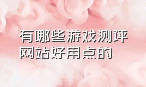 有哪些游戏测评网站好用点的（最新游戏评价网站排名）