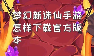 梦幻新诛仙手游怎样下载官方版本（梦幻新诛仙手游网易官网下载）