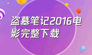 盗墓笔记2016电影完整下载（盗墓笔记电影迅雷下载）