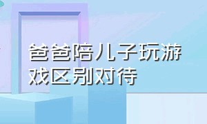 爸爸陪儿子玩游戏区别对待