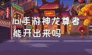 lol手游神龙尊者能开出来吗（lol手游神龙尊者礼包怎么保底）