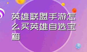 英雄联盟手游怎么买英雄自选宝箱