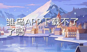 雏鸟app下载不了了吗