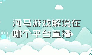 河马游戏解说在哪个平台直播