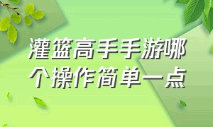 灌篮高手手游哪个操作简单一点（灌篮高手手游新手建议选哪个）