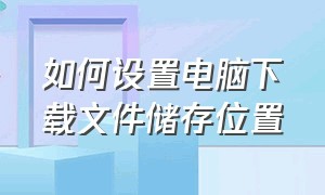 如何设置电脑下载文件储存位置