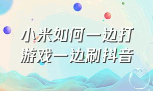 小米如何一边打游戏一边刷抖音（小米怎么不用手就能刷抖音）