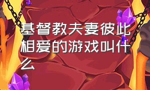 基督教夫妻彼此相爱的游戏叫什么（基督教夫妻彼此相爱的游戏叫什么来着）