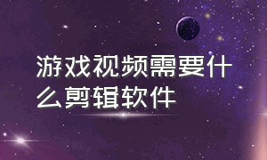 游戏视频需要什么剪辑软件