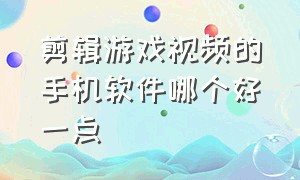 剪辑游戏视频的手机软件哪个好一点