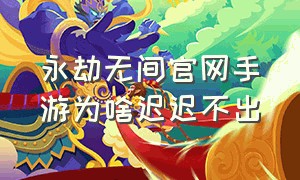 永劫无间官网手游为啥迟迟不出