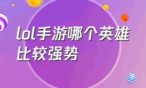 lol手游哪个英雄比较强势（lol手游哪个英雄最无脑）