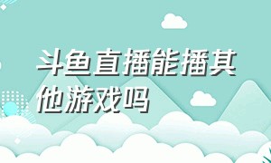 斗鱼直播能播其他游戏吗（斗鱼怎么直播添加不了游戏）