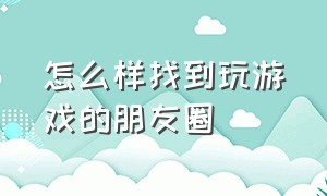 怎么样找到玩游戏的朋友圈