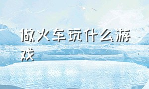 做火车玩什么游戏