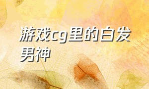 游戏cg里的白发男神