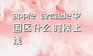 apple arcade中国区什么时候上线